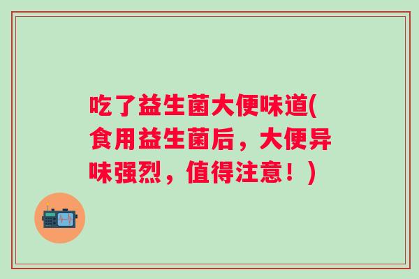 吃了益生菌大便味道(食用益生菌后,大便异味强烈,值得注意!) 吃了益生菌大便味道(食用益生菌后,大便异味强烈,值得注意!)