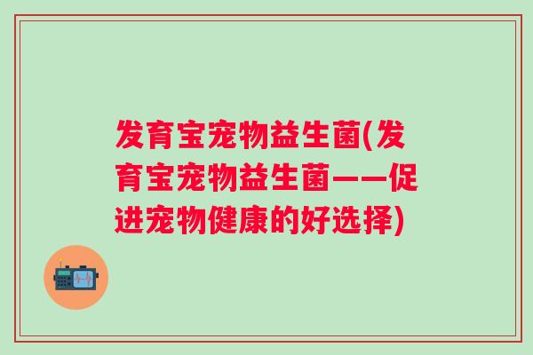 发育宝宠物益生菌(发育宝宠物益生菌——促进宠物健康的好选择) 发育宝宠物益生菌(发育宝宠物益生菌——促进宠物健康的好选择)