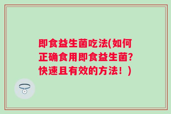即食益生菌吃法(如何正确食用即食益生菌?快速且有效的方法!) 即食益生菌吃法(如何正确食用即食益生菌?快速且有效的方法!)