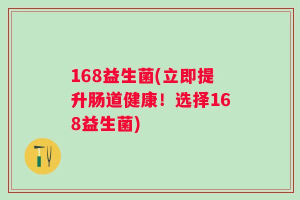 168益生菌(立即提升肠道健康!选择168益生菌) 168益生菌(立即提升肠道健康!选择168益生菌)