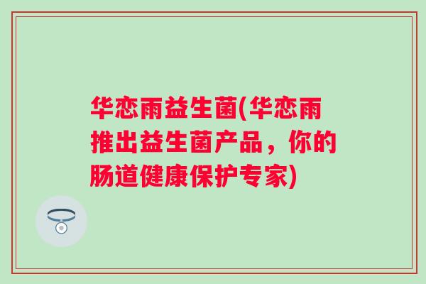 华恋雨益生菌(华恋雨推出益生菌产品，你的肠道健康保护专家)