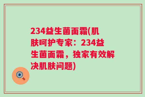 234益生菌面霜(呵护专家:234益生菌面霜,独家有效解决问题) 234益生菌面霜(呵护专家:234益生菌面霜,独家有效解决问题)