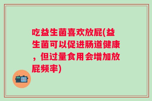 吃益生菌喜欢放屁(益生菌可以促进肠道健康,但过量食用会增加放屁频率) 吃益生菌喜欢放屁(益生菌可以促进肠道健康,但过量食用会增加放屁频率)
