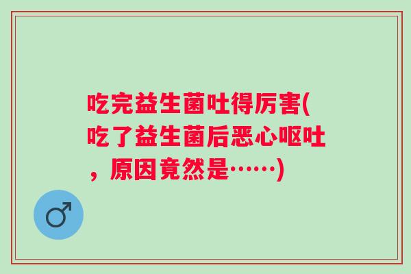 吃完益生菌吐得厉害(吃了益生菌后恶心，原因竟然是……)