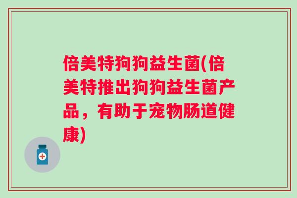 倍美特狗狗益生菌(倍美特推出狗狗益生菌产品,有助于宠物肠道健康) 倍美特狗狗益生菌(倍美特推出狗狗益生菌产品,有助于宠物肠道健康)