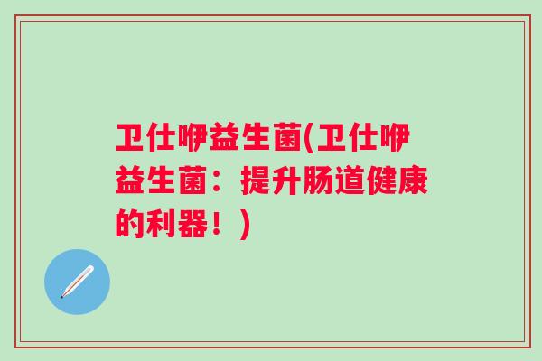 卫仕咿益生菌(卫仕咿益生菌：提升肠道健康的利器！)