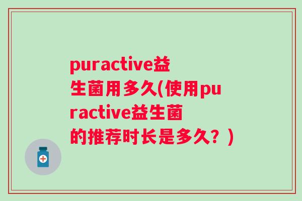 puractive益生菌用多久(使用puractive益生菌的推荐时长是多久?) puractive益生菌用多久(使用puractive益生菌的推荐时长是多久?)