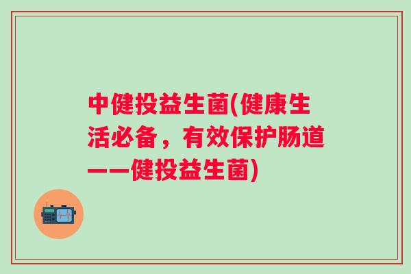 中健投益生菌(健康生活必备，有效保护肠道——健投益生菌)
