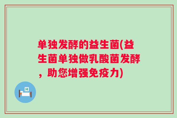 单独发酵的益生菌(益生菌单独做乳酸菌发酵，助您增强力)