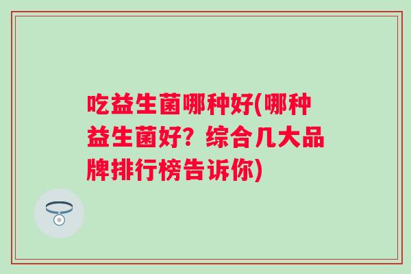吃益生菌哪种好(哪种益生菌好?综合几大品牌排行榜告诉你) 吃益生菌哪种好(哪种益生菌好?综合几大品牌排行榜告诉你)