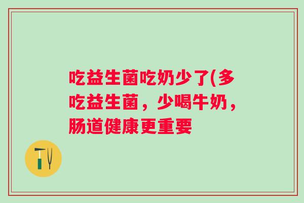 吃益生菌吃奶少了(多吃益生菌,少喝牛奶,肠道健康更重要 吃益生菌吃奶少了(多吃益生菌,少喝牛奶,肠道健康更重要