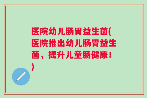 医院幼儿肠胃益生菌(医院推出幼儿肠胃益生菌，提升儿童肠健康！)