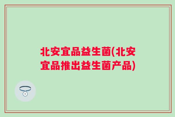 北安宜品益生菌(北安宜品推出益生菌产品) 北安宜品益生菌(北安宜品推出益生菌产品)