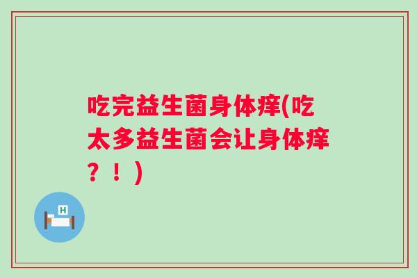吃完益生菌身体痒(吃太多益生菌会让身体痒?!) 吃完益生菌身体痒(吃太多益生菌会让身体痒?!)