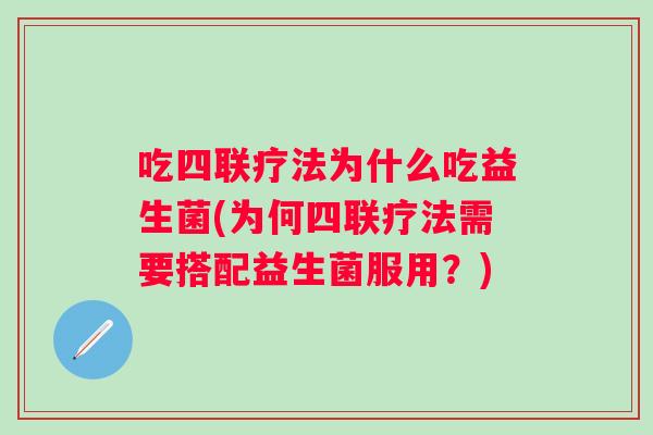 吃四联疗法为什么吃益生菌(为何四联疗法需要搭配益生菌服用？)