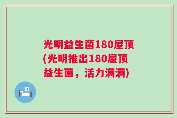 光明益生菌180屋顶(光明推出180屋顶益生菌，活力满满)