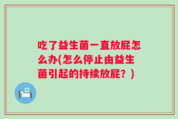 吃了益生菌一直放屁怎么办(怎么停止由益生菌引起的持续放屁?) 吃了益生菌一直放屁怎么办(怎么停止由益生菌引起的持续放屁?)