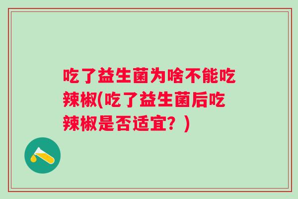 吃了益生菌为啥不能吃辣椒(吃了益生菌后吃辣椒是否适宜？)