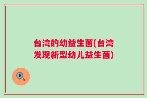 台湾的幼益生菌(台湾发现新型幼儿益生菌) 台湾的幼益生菌(台湾发现新型幼儿益生菌)