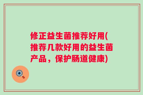 修正益生菌推荐好用(推荐几款好用的益生菌产品，保护肠道健康)