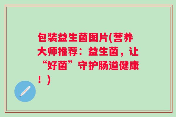 包装益生菌图片(营养大师推荐：益生菌，让“好菌”守护肠道健康！)