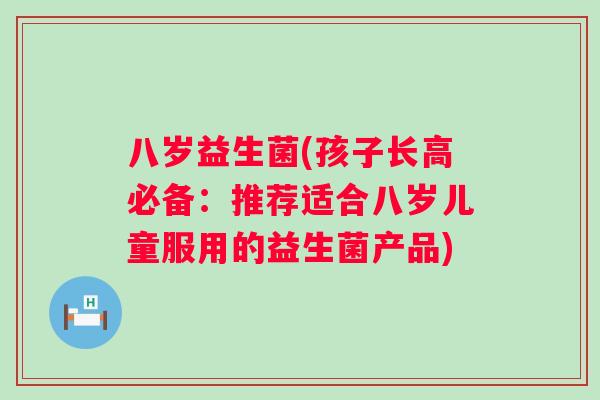 八岁益生菌(孩子长高必备:推荐适合八岁儿童服用的益生菌产品) 八岁益生菌(孩子长高必备:推荐适合八岁儿童服用的益生菌产品)