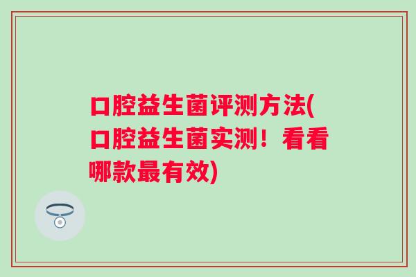 口腔益生菌评测方法(口腔益生菌实测!看看哪款有效) 口腔益生菌评测方法(口腔益生菌实测!看看哪款有效)
