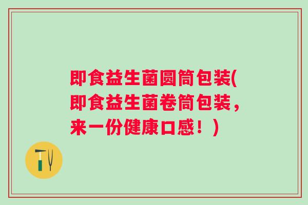 即食益生菌圆筒包装(即食益生菌卷筒包装,来一份健康口感!) 即食益生菌圆筒包装(即食益生菌卷筒包装,来一份健康口感!)