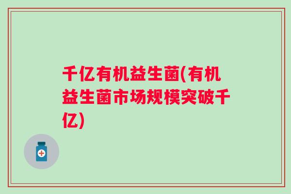 千亿有机益生菌(有机益生菌市场规模突破千亿) 千亿有机益生菌(有机益生菌市场规模突破千亿)