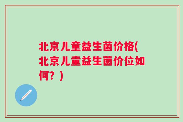 北京儿童益生菌价格(北京儿童益生菌价位如何?) 北京儿童益生菌价格(北京儿童益生菌价位如何?)