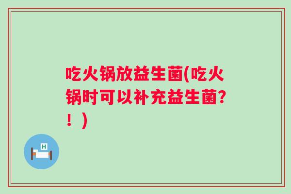 吃火锅放益生菌(吃火锅时可以补充益生菌?!) 吃火锅放益生菌(吃火锅时可以补充益生菌?!)