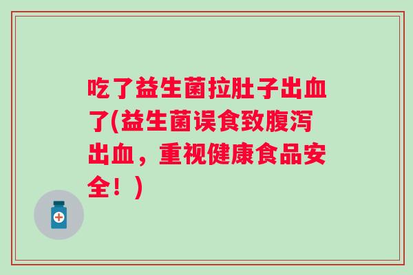 吃了益生菌拉肚子出了(益生菌误食致出,重视健康食品安全!) 吃了益生菌拉肚子出了(益生菌误食致出,重视健康食品安全!)