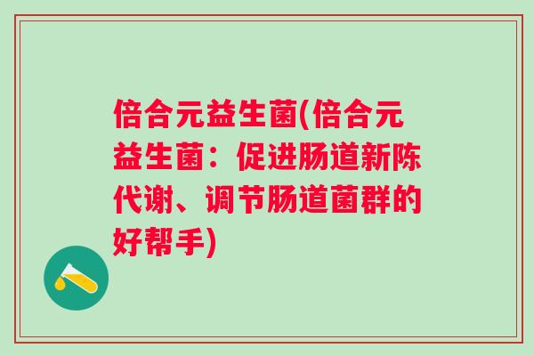 倍合元益生菌(倍合元益生菌:促进肠道、调节肠道菌群的好帮手) 倍合元益生菌(倍合元益生菌:促进肠道、调节肠道菌群的好帮手)