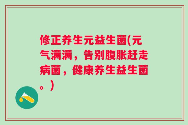 修正养生元益生菌(元气满满,告别赶走菌,健康养生益生菌。) 修正养生元益生菌(元气满满,告别赶走菌,健康养生益生菌。)