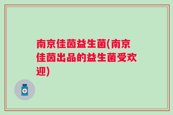 南京佳茵益生菌(南京佳茵出品的益生菌受欢迎) 南京佳茵益生菌(南京佳茵出品的益生菌受欢迎)
