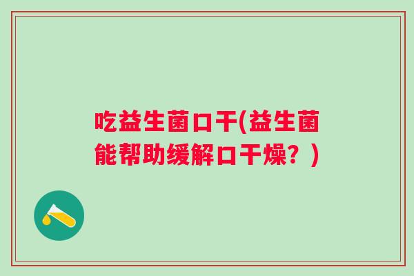 吃益生菌口干(益生菌能帮助缓解口干燥?) 吃益生菌口干(益生菌能帮助缓解口干燥?)