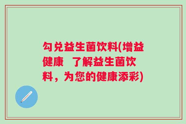 勾兑益生菌饮料(增益健康 了解益生菌饮料,为您的健康添彩) 勾兑益生菌饮料(增益健康 了解益生菌饮料,为您的健康添彩)