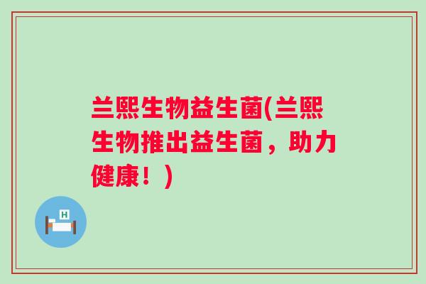 兰熙生物益生菌(兰熙生物推出益生菌，助力健康！)