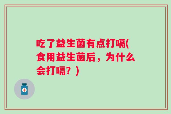 吃了益生菌有点打嗝(食用益生菌后，为什么会打嗝？)