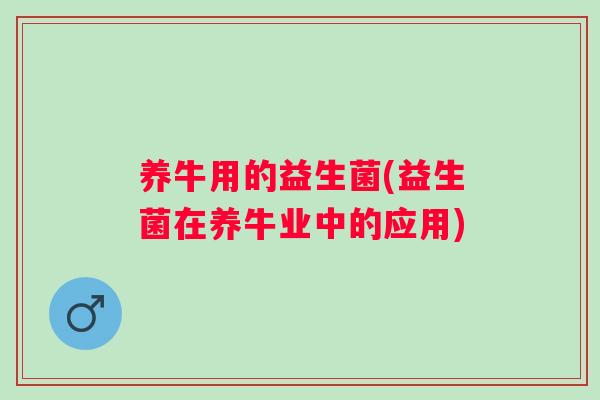 养牛用的益生菌(益生菌在养牛业中的应用)