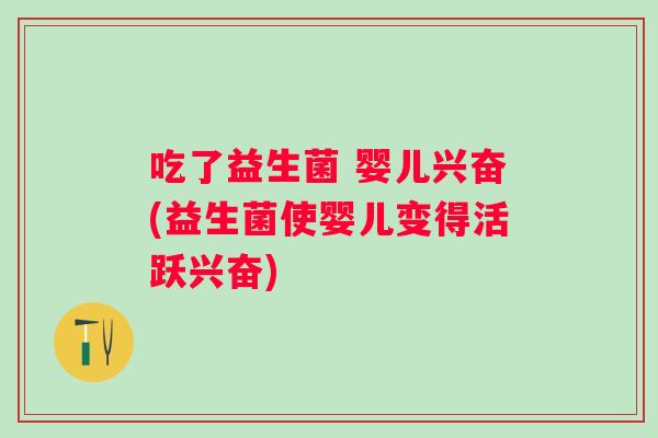 吃了益生菌 婴儿兴奋(益生菌使婴儿变得活跃兴奋) 吃了益生菌 婴儿兴奋(益生菌使婴儿变得活跃兴奋)
