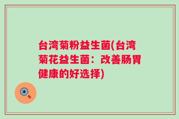 台湾菊粉益生菌(台湾菊花益生菌：改善肠胃健康的好选择)