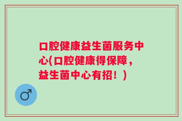 口腔健康益生菌服务中心(口腔健康得保障,益生菌中心有招!) 口腔健康益生菌服务中心(口腔健康得保障,益生菌中心有招!)