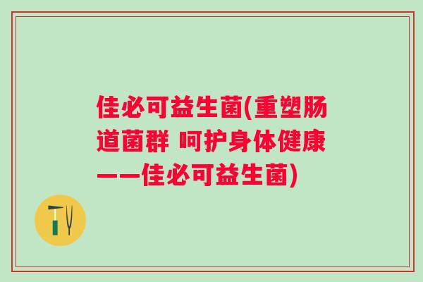 佳必可益生菌(重塑肠道菌群 呵护身体健康——佳必可益生菌) 佳必可益生菌(重塑肠道菌群 呵护身体健康——佳必可益生菌)