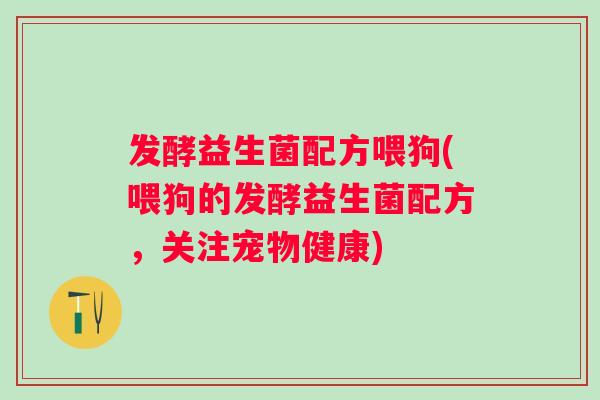 发酵益生菌配方喂狗(喂狗的发酵益生菌配方,关注宠物健康) 发酵益生菌配方喂狗(喂狗的发酵益生菌配方,关注宠物健康)