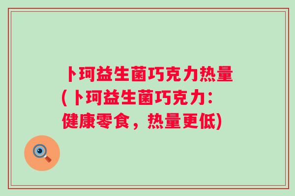 卜珂益生菌巧克力热量(卜珂益生菌巧克力:健康零食,热量更低) 卜珂益生菌巧克力热量(卜珂益生菌巧克力:健康零食,热量更低)
