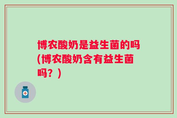 博农酸奶是益生菌的吗(博农酸奶含有益生菌吗?) 博农酸奶是益生菌的吗(博农酸奶含有益生菌吗?)