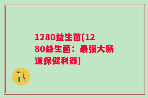 1280益生菌(1280益生菌：强大肠道保健利器)