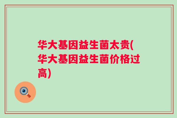 华大基因益生菌太贵(华大基因益生菌价格过高) 华大基因益生菌太贵(华大基因益生菌价格过高)