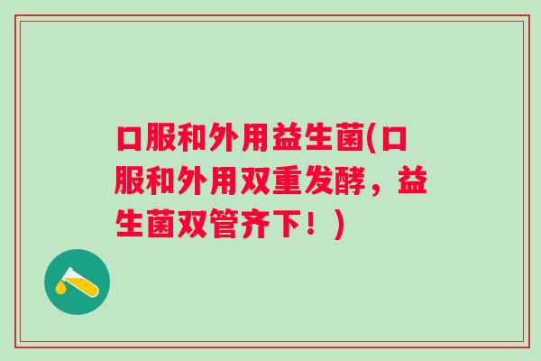 口服和外用益生菌(口服和外用双重发酵，益生菌双管齐下！)